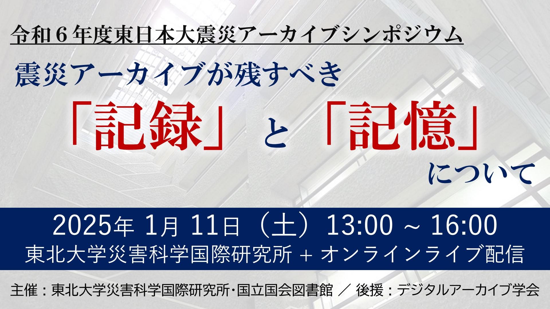 令和6年度東日本大震災アーカイブシンポジウムのPR画像です。「令和6年度東日本大震災アーカイブシンポジウム―震災アーカイブが残すべき「記録」と「記憶」について―」は2025年1月11日13時から16時まで東北大学災害科学国際研究所にて開催します。対面での開催に加え、オンライン同時配信も行います。主催は国立国会図書館及び東北大学災害科学国際研究所、後援はデジタルアーカイブ学会です。