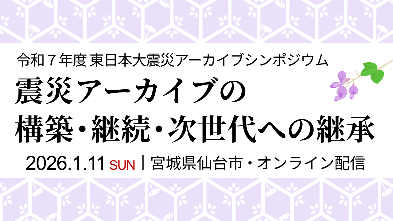 令和7年度東日本大震災アーカイブシンポジウムのPR画像です。「令和7年度東日本大震災アーカイブシンポジウム ―震災アーカイブの構築・継続・次世代への継承―」は2026年1月11日に、東北大学災害科学国際研究所での対面での開催に加え、オンライン同時配信も行います。